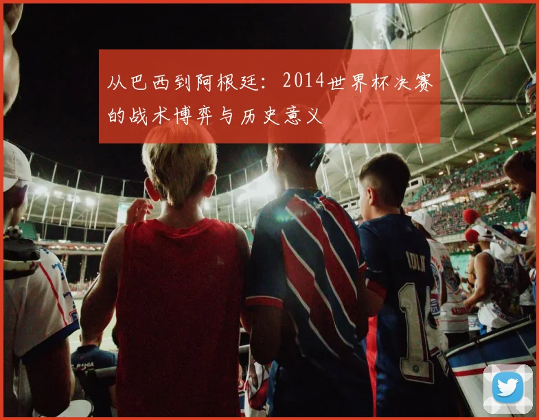 从巴西到阿根廷：2014世界杯决赛的战术博弈与历史意义