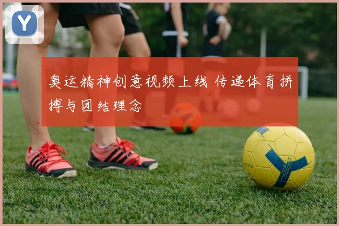 奥运精神创意视频上线 传递体育拼搏与团结理念