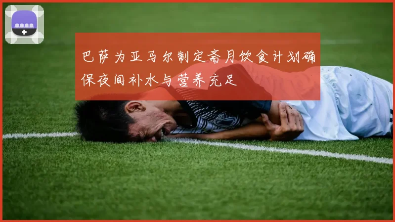 巴萨为亚马尔制定斋月饮食计划确保夜间补水与营养充足