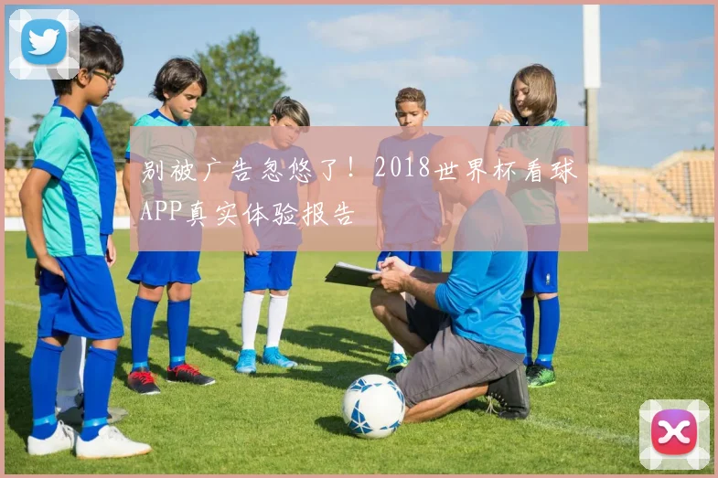 别被广告忽悠了！2018世界杯看球APP真实体验报告